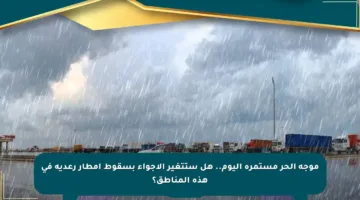 موجة الحر مستمرة اليوم.. هل ستتغير الأجواء بسقوط أمطار رعدية في هذه المناطق؟